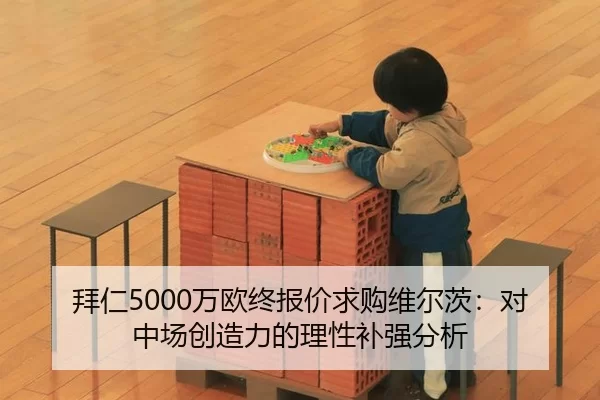拜仁5000万欧终报价求购维尔茨：对中场创造力的理性补强分析
