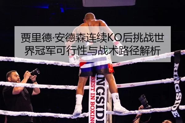 贾里德·安德森连续KO后挑战世界冠军可行性与战术路径解析