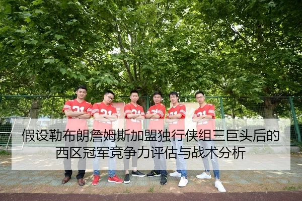 假设勒布朗詹姆斯加盟独行侠组三巨头后的西区冠军竞争力评估与战术分析