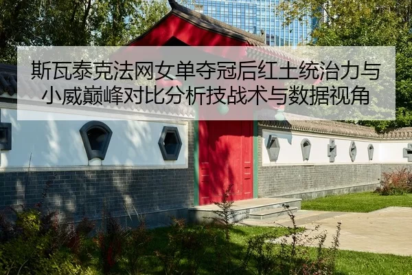 斯瓦泰克法网女单夺冠后红土统治力与小威巅峰对比分析技战术与数据视角