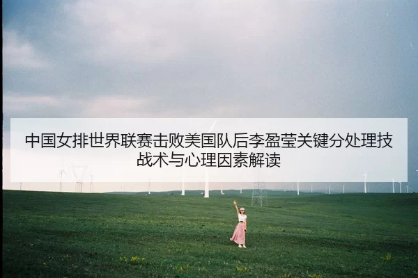 中国女排世界联赛击败美国队后李盈莹关键分处理技战术与心理因素解读