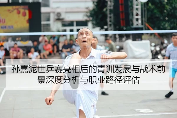 孙嘉泥世乒赛亮相后的青训发展与战术前景深度分析与职业路径评估