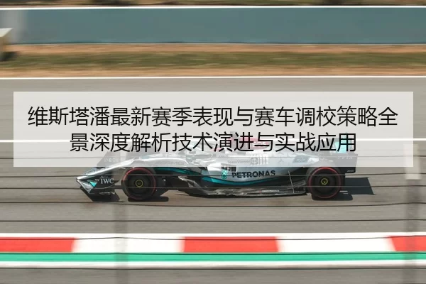 维斯塔潘最新赛季表现与赛车调校策略全景深度解析技术演进与实战应用