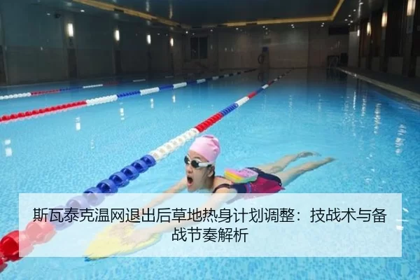 斯瓦泰克温网退出后草地热身计划调整：技战术与备战节奏解析