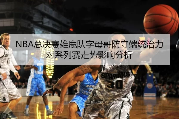 NBA总决赛雄鹿队字母哥防守端统治力对系列赛走势影响分析