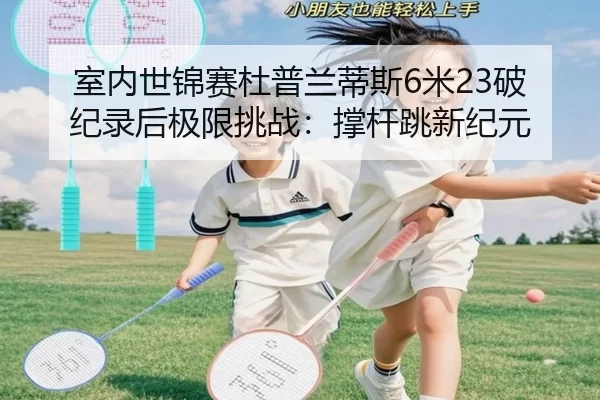 室内世锦赛杜普兰蒂斯6米23破纪录后极限挑战：撑杆跳新纪元