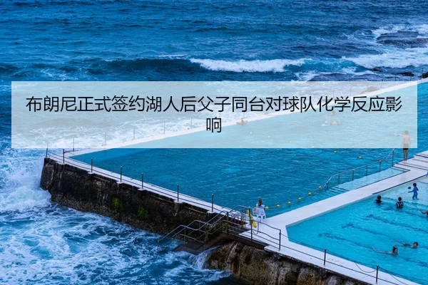 布朗尼正式签约湖人后父子同台对球队化学反应影响