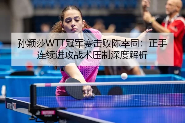孙颖莎WTT冠军赛击败陈幸同：正手连续进攻战术压制深度解析
